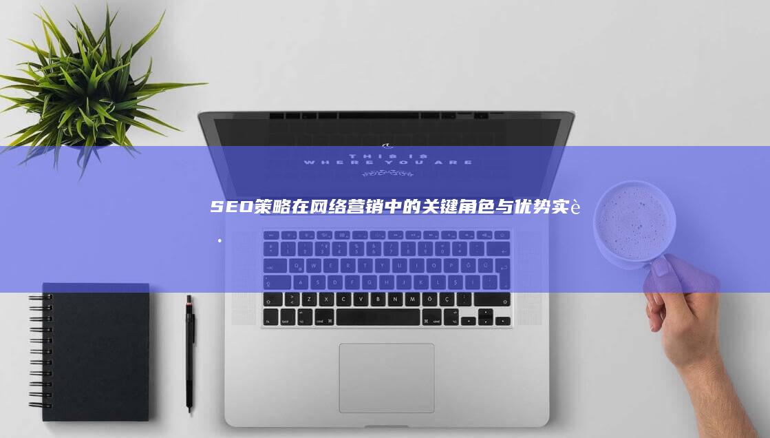 SEO策略在网络营销中的关键角色与优势实践